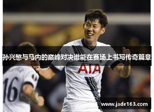 孙兴慜与马内的巅峰对决谁能在赛场上书写传奇篇章