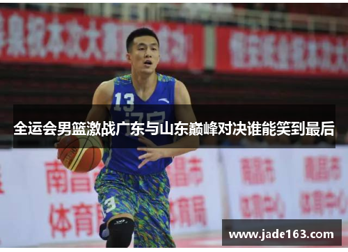 全运会男篮激战广东与山东巅峰对决谁能笑到最后